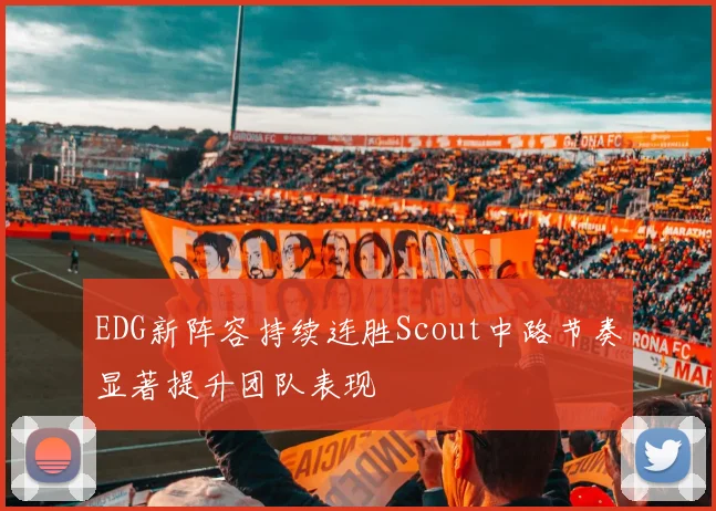 EDG新阵容持续连胜Scout中路节奏显著提升团队表现