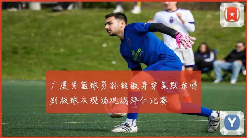 广厦男篮球员孙铭徽身穿莱默尔特别版球衣现场观战拜仁比赛