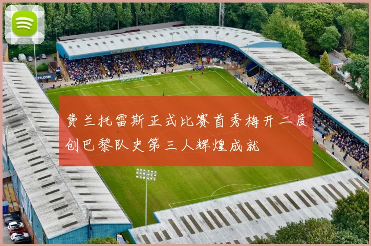 费兰托雷斯正式比赛首秀梅开二度创巴黎队史第三人辉煌成就